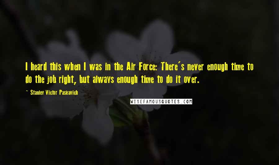 Stanley Victor Paskavich Quotes: I heard this when I was in the Air Force: There's never enough time to do the job right, but always enough time to do it over.