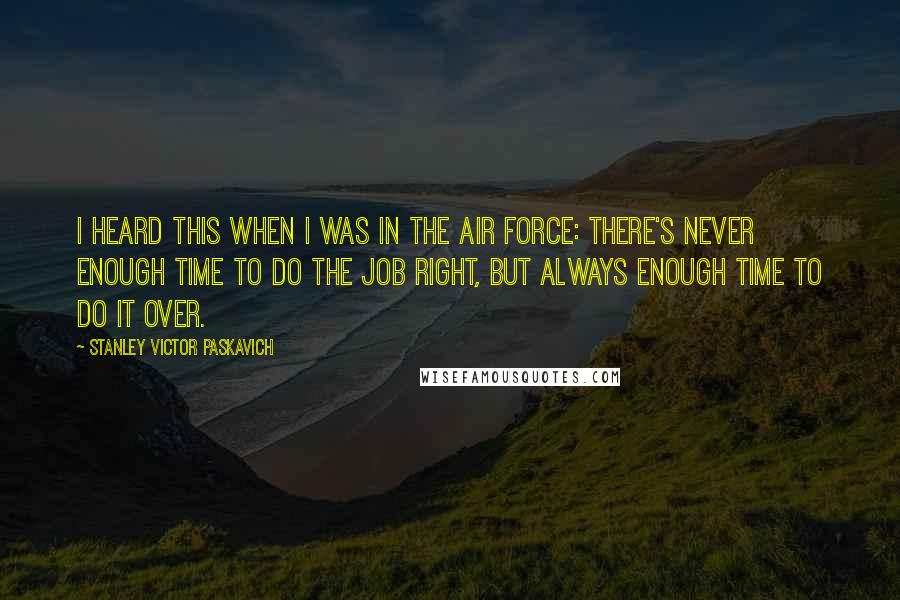 Stanley Victor Paskavich Quotes: I heard this when I was in the Air Force: There's never enough time to do the job right, but always enough time to do it over.