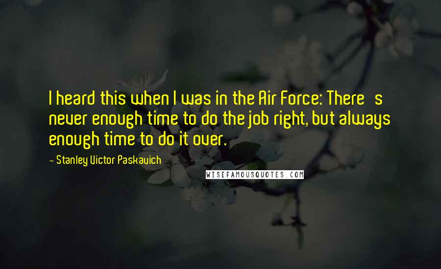 Stanley Victor Paskavich Quotes: I heard this when I was in the Air Force: There's never enough time to do the job right, but always enough time to do it over.