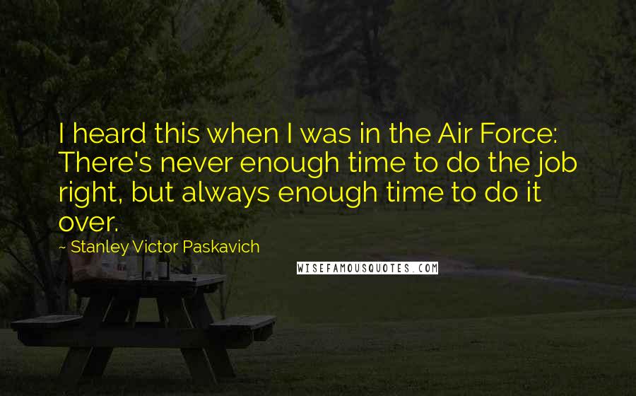 Stanley Victor Paskavich Quotes: I heard this when I was in the Air Force: There's never enough time to do the job right, but always enough time to do it over.