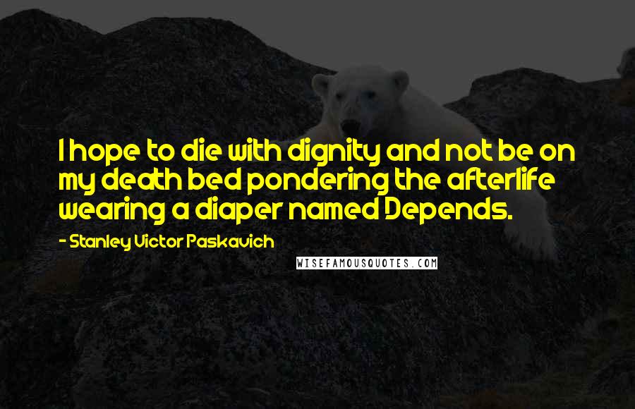 Stanley Victor Paskavich Quotes: I hope to die with dignity and not be on my death bed pondering the afterlife wearing a diaper named Depends.