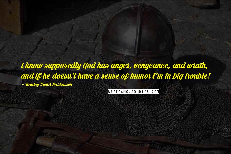 Stanley Victor Paskavich Quotes: I know supposedly God has anger, vengeance, and wrath, and if he doesn't have a sense of humor I'm in big trouble!