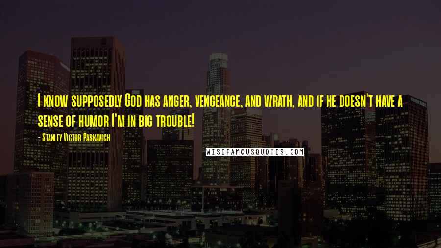 Stanley Victor Paskavich Quotes: I know supposedly God has anger, vengeance, and wrath, and if he doesn't have a sense of humor I'm in big trouble!