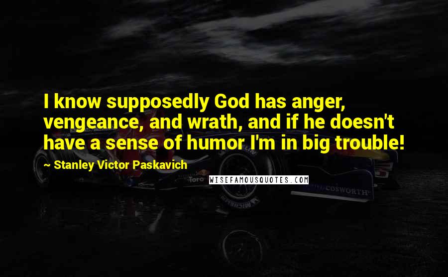 Stanley Victor Paskavich Quotes: I know supposedly God has anger, vengeance, and wrath, and if he doesn't have a sense of humor I'm in big trouble!