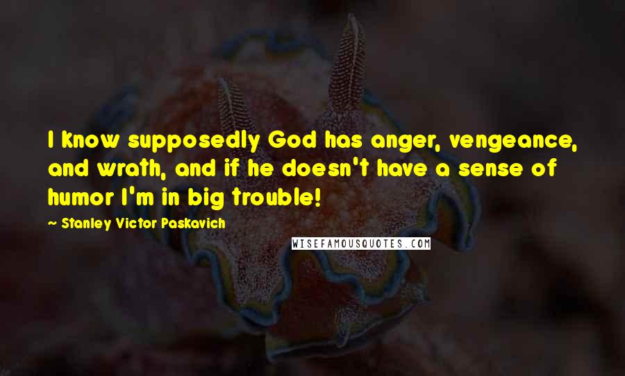 Stanley Victor Paskavich Quotes: I know supposedly God has anger, vengeance, and wrath, and if he doesn't have a sense of humor I'm in big trouble!