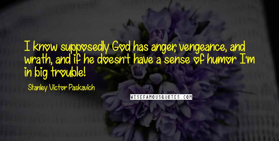 Stanley Victor Paskavich Quotes: I know supposedly God has anger, vengeance, and wrath, and if he doesn't have a sense of humor I'm in big trouble!