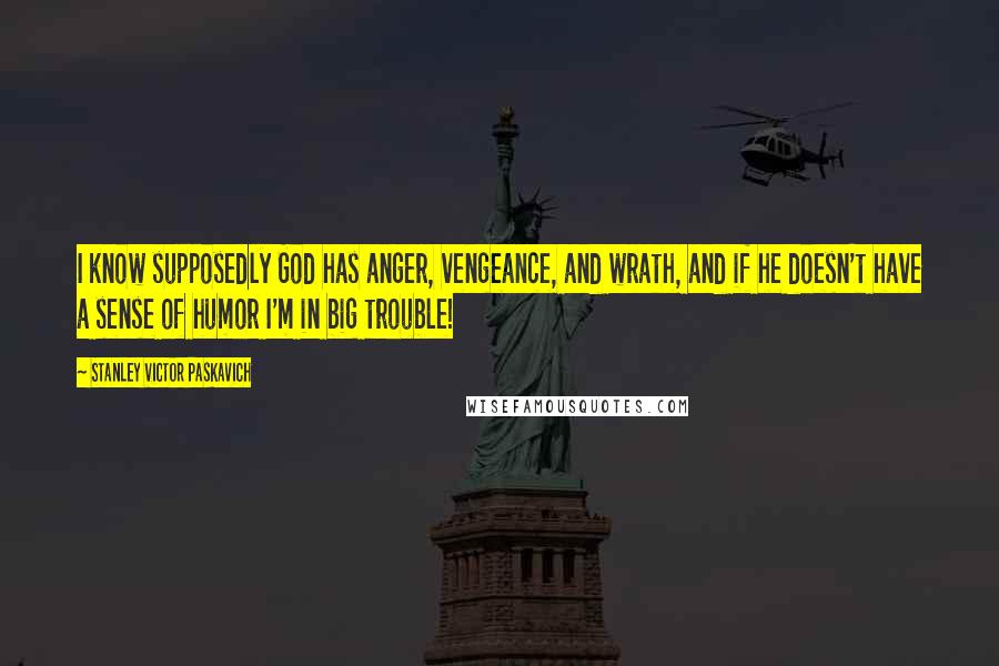 Stanley Victor Paskavich Quotes: I know supposedly God has anger, vengeance, and wrath, and if he doesn't have a sense of humor I'm in big trouble!