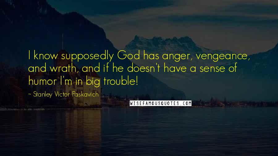 Stanley Victor Paskavich Quotes: I know supposedly God has anger, vengeance, and wrath, and if he doesn't have a sense of humor I'm in big trouble!