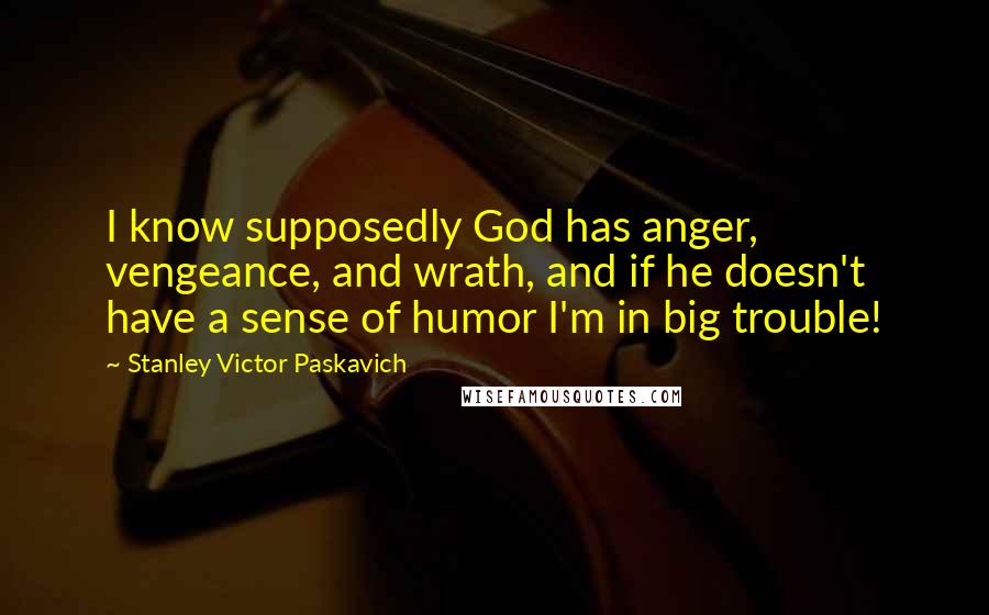 Stanley Victor Paskavich Quotes: I know supposedly God has anger, vengeance, and wrath, and if he doesn't have a sense of humor I'm in big trouble!