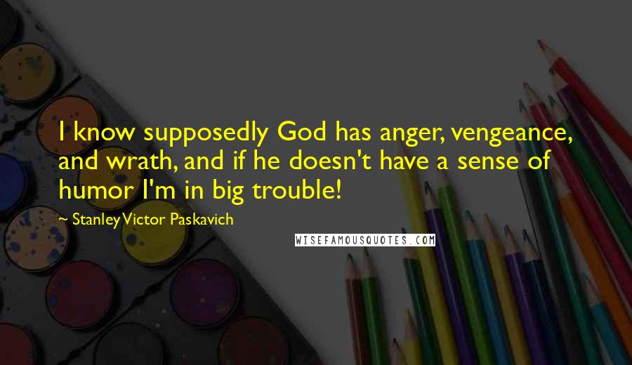 Stanley Victor Paskavich Quotes: I know supposedly God has anger, vengeance, and wrath, and if he doesn't have a sense of humor I'm in big trouble!
