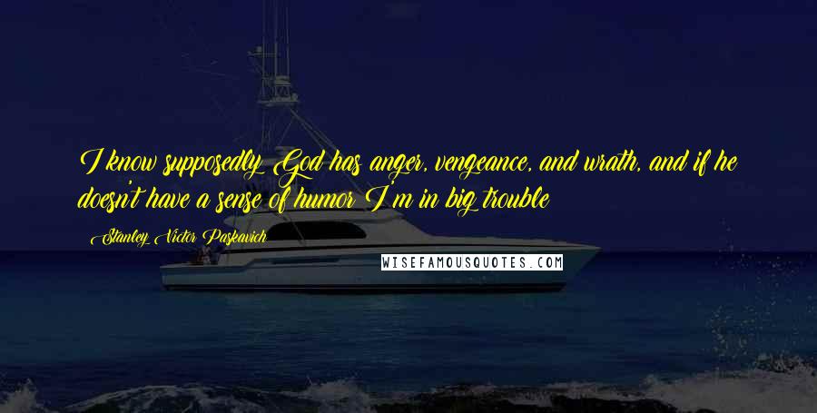Stanley Victor Paskavich Quotes: I know supposedly God has anger, vengeance, and wrath, and if he doesn't have a sense of humor I'm in big trouble!