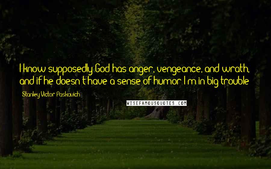 Stanley Victor Paskavich Quotes: I know supposedly God has anger, vengeance, and wrath, and if he doesn't have a sense of humor I'm in big trouble!