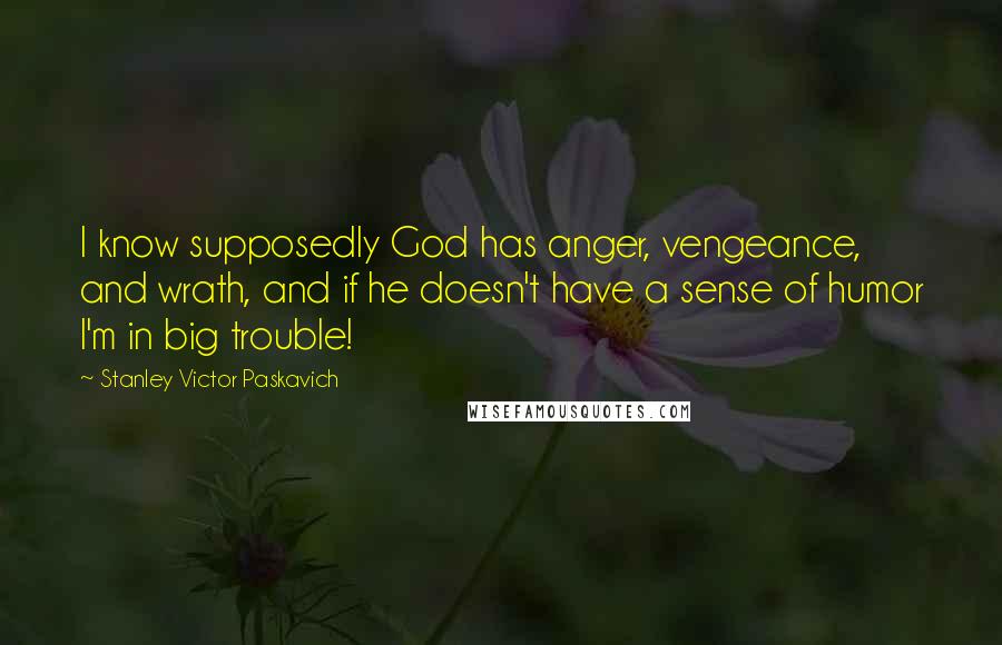 Stanley Victor Paskavich Quotes: I know supposedly God has anger, vengeance, and wrath, and if he doesn't have a sense of humor I'm in big trouble!