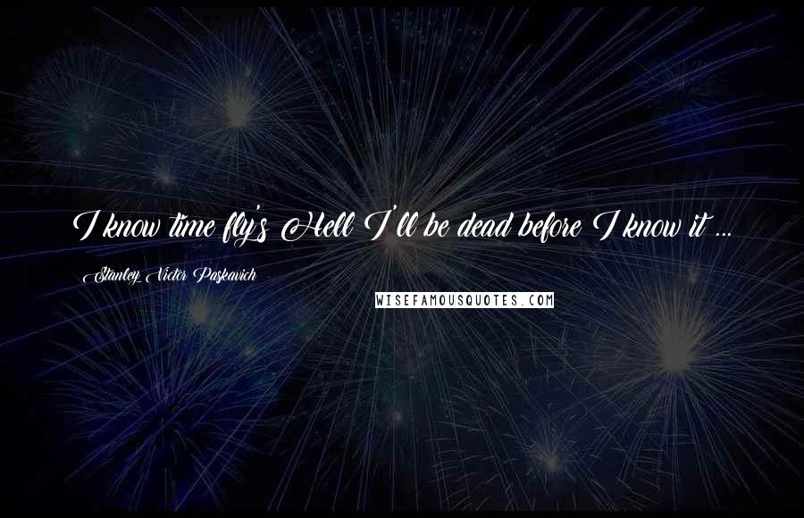 Stanley Victor Paskavich Quotes: I know time fly's Hell I'll be dead before I know it ...