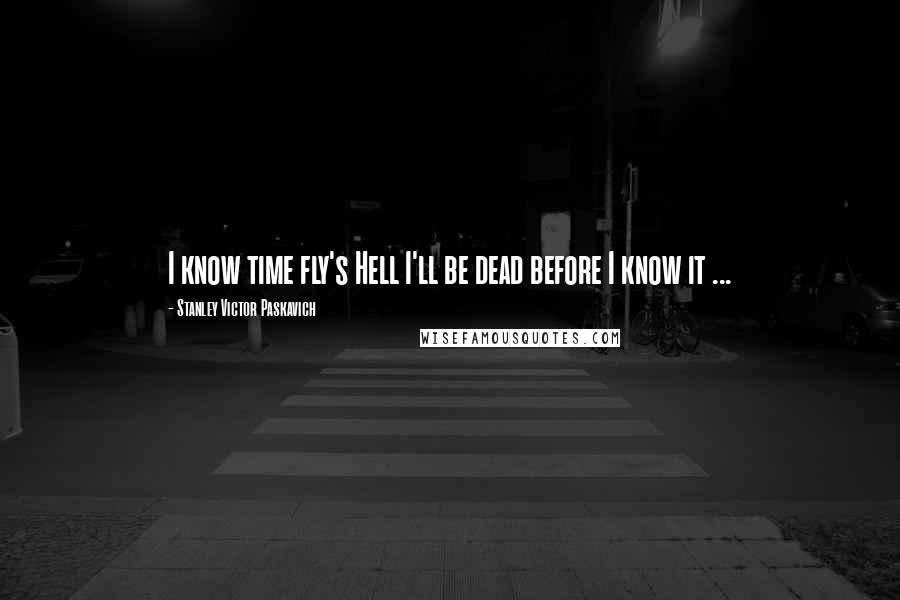 Stanley Victor Paskavich Quotes: I know time fly's Hell I'll be dead before I know it ...