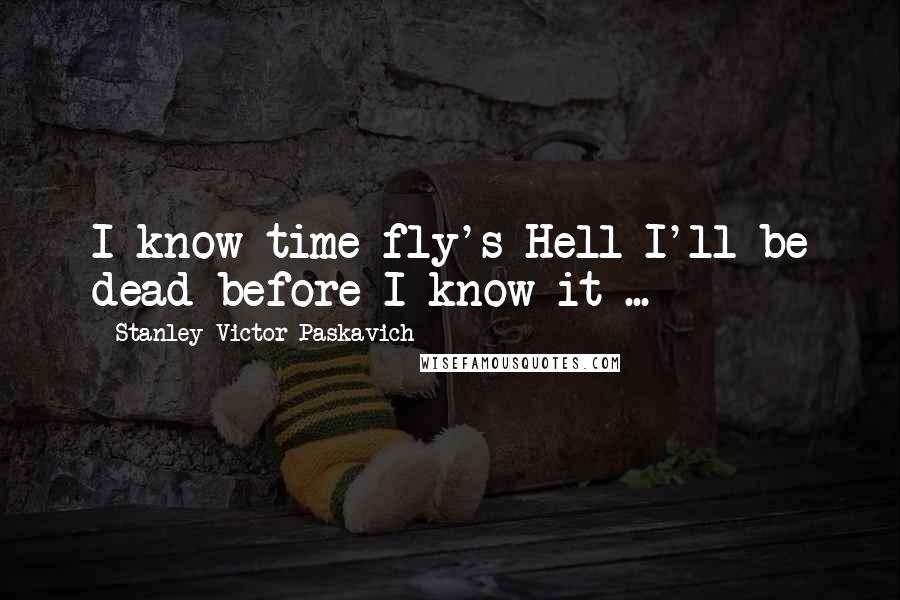 Stanley Victor Paskavich Quotes: I know time fly's Hell I'll be dead before I know it ...