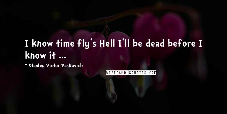 Stanley Victor Paskavich Quotes: I know time fly's Hell I'll be dead before I know it ...