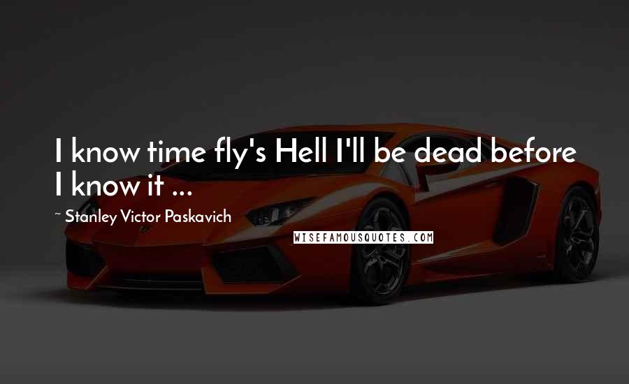 Stanley Victor Paskavich Quotes: I know time fly's Hell I'll be dead before I know it ...