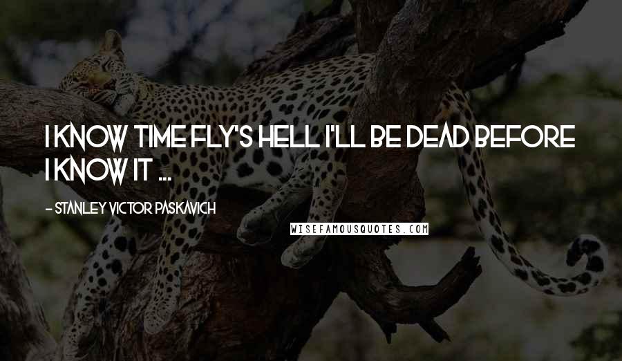 Stanley Victor Paskavich Quotes: I know time fly's Hell I'll be dead before I know it ...