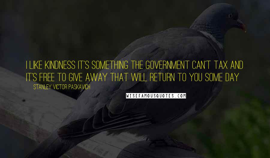 Stanley Victor Paskavich Quotes: I like Kindness it's something the Government can't tax and it's free to give away that will return to you some day