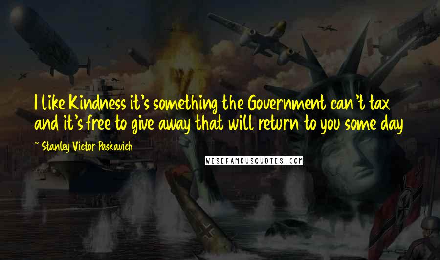 Stanley Victor Paskavich Quotes: I like Kindness it's something the Government can't tax and it's free to give away that will return to you some day