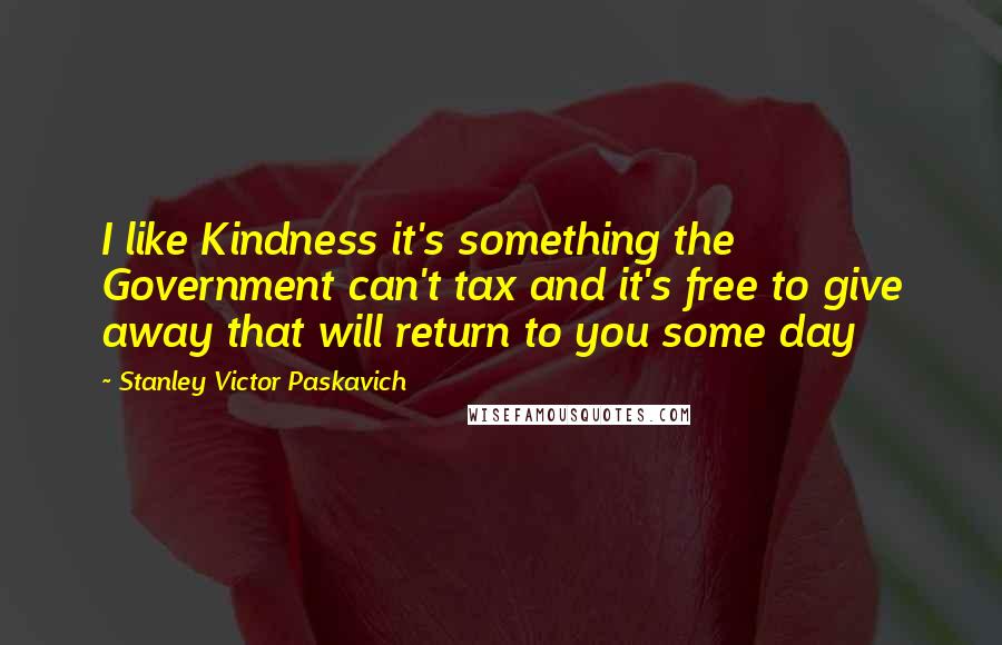 Stanley Victor Paskavich Quotes: I like Kindness it's something the Government can't tax and it's free to give away that will return to you some day