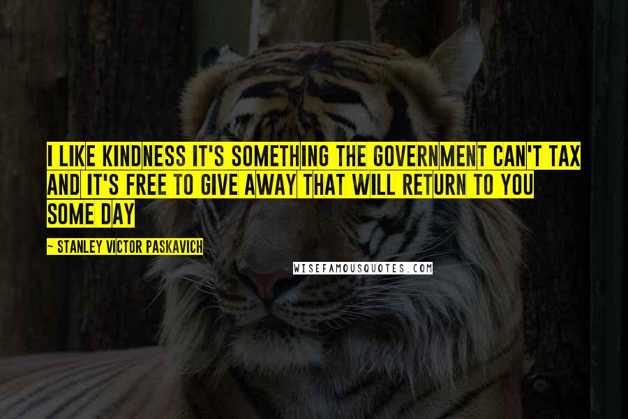 Stanley Victor Paskavich Quotes: I like Kindness it's something the Government can't tax and it's free to give away that will return to you some day