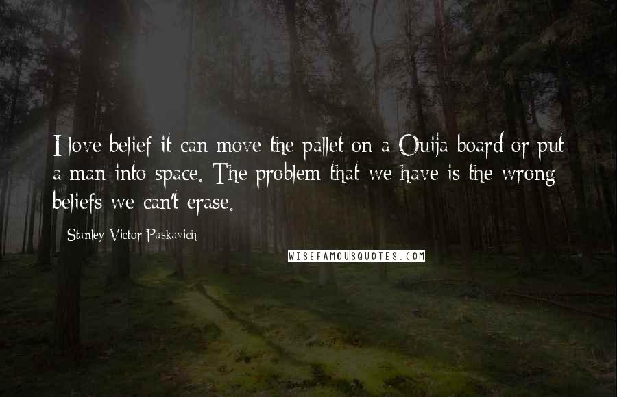 Stanley Victor Paskavich Quotes: I love belief it can move the pallet on a Ouija board or put a man into space. The problem that we have is the wrong beliefs we can't erase.