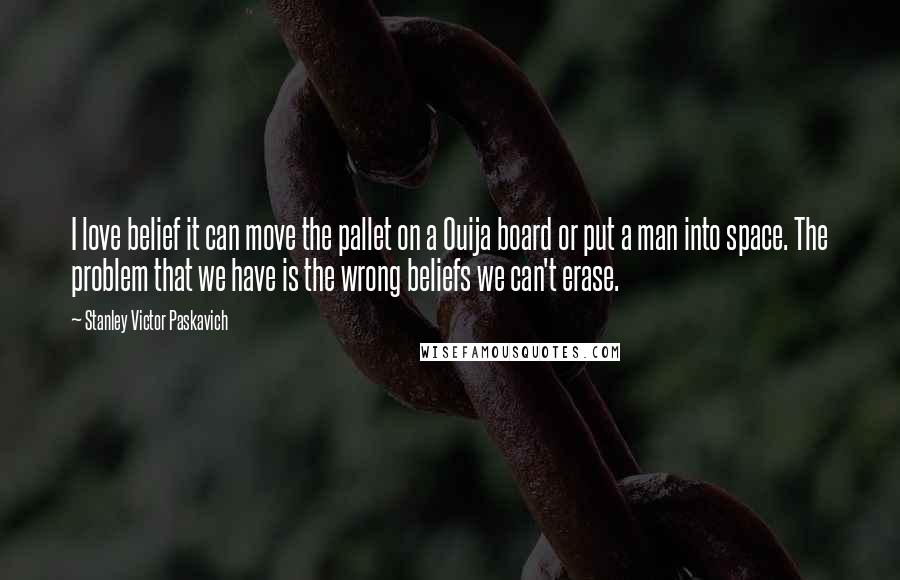 Stanley Victor Paskavich Quotes: I love belief it can move the pallet on a Ouija board or put a man into space. The problem that we have is the wrong beliefs we can't erase.