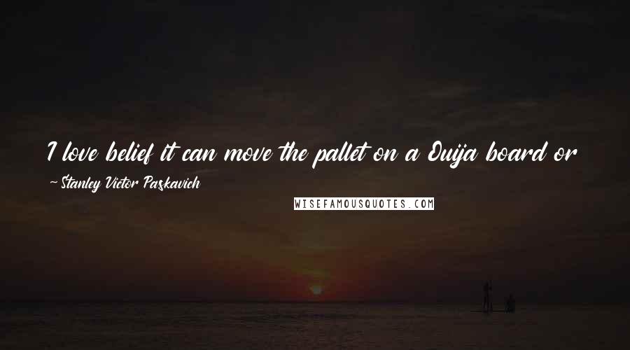 Stanley Victor Paskavich Quotes: I love belief it can move the pallet on a Ouija board or put a man into space. The problem that we have is the wrong beliefs we can't erase.