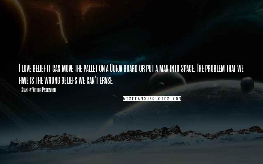 Stanley Victor Paskavich Quotes: I love belief it can move the pallet on a Ouija board or put a man into space. The problem that we have is the wrong beliefs we can't erase.