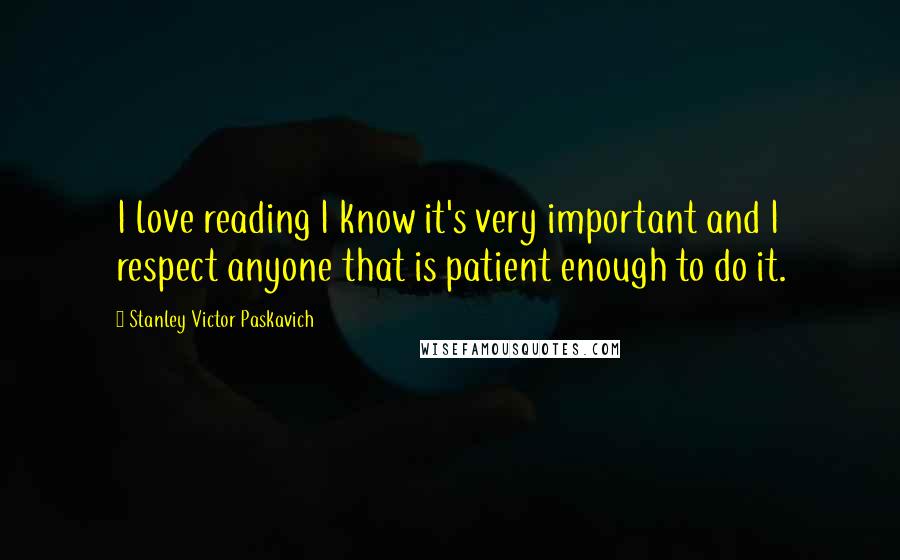 Stanley Victor Paskavich Quotes: I love reading I know it's very important and I respect anyone that is patient enough to do it.