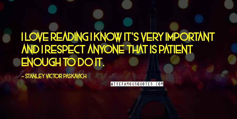 Stanley Victor Paskavich Quotes: I love reading I know it's very important and I respect anyone that is patient enough to do it.