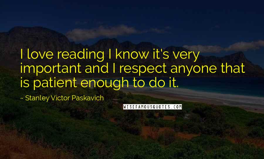 Stanley Victor Paskavich Quotes: I love reading I know it's very important and I respect anyone that is patient enough to do it.