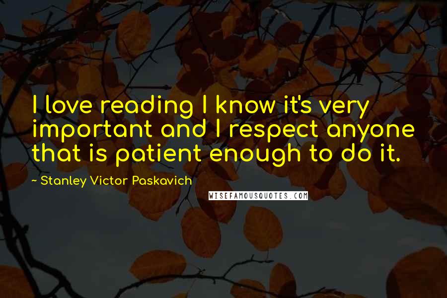 Stanley Victor Paskavich Quotes: I love reading I know it's very important and I respect anyone that is patient enough to do it.