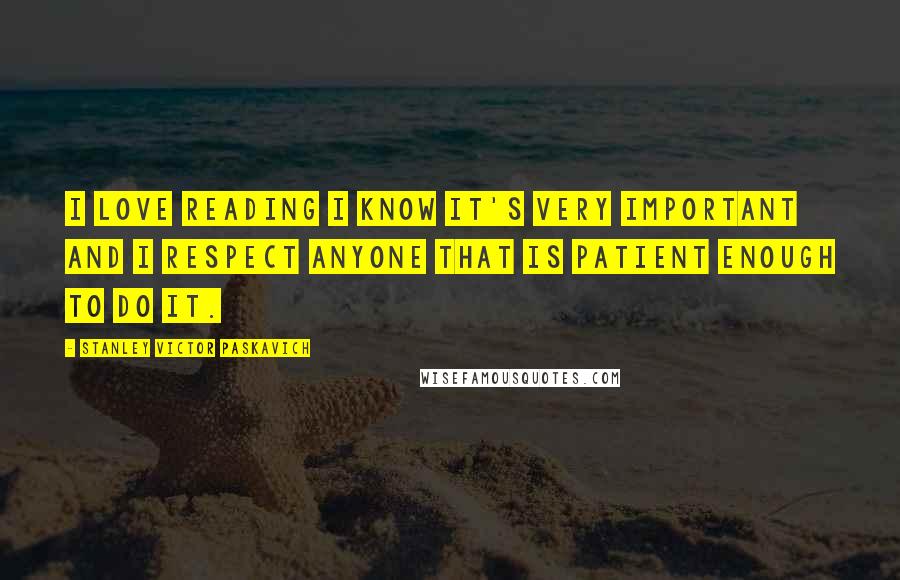 Stanley Victor Paskavich Quotes: I love reading I know it's very important and I respect anyone that is patient enough to do it.