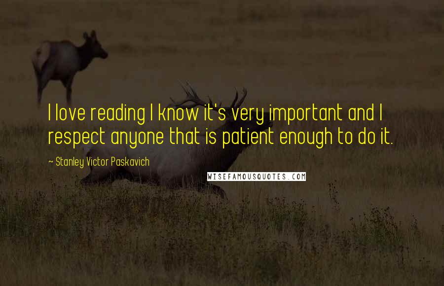 Stanley Victor Paskavich Quotes: I love reading I know it's very important and I respect anyone that is patient enough to do it.