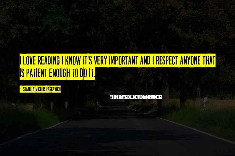 Stanley Victor Paskavich Quotes: I love reading I know it's very important and I respect anyone that is patient enough to do it.