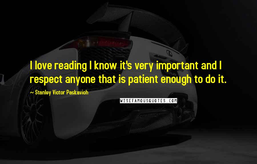 Stanley Victor Paskavich Quotes: I love reading I know it's very important and I respect anyone that is patient enough to do it.