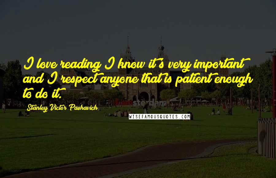 Stanley Victor Paskavich Quotes: I love reading I know it's very important and I respect anyone that is patient enough to do it.