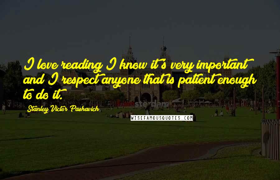 Stanley Victor Paskavich Quotes: I love reading I know it's very important and I respect anyone that is patient enough to do it.