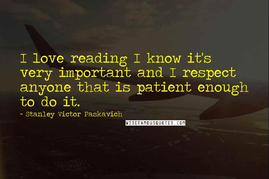 Stanley Victor Paskavich Quotes: I love reading I know it's very important and I respect anyone that is patient enough to do it.