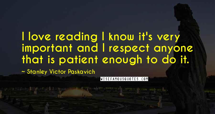 Stanley Victor Paskavich Quotes: I love reading I know it's very important and I respect anyone that is patient enough to do it.