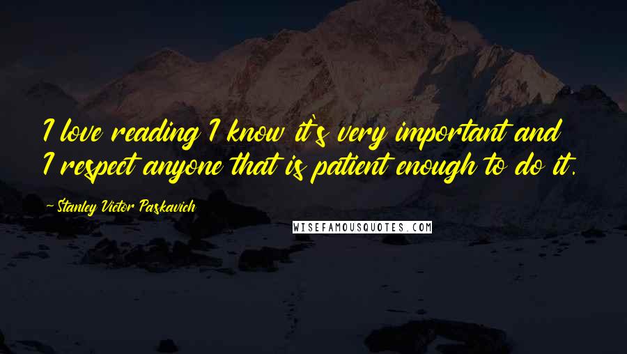 Stanley Victor Paskavich Quotes: I love reading I know it's very important and I respect anyone that is patient enough to do it.