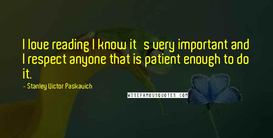 Stanley Victor Paskavich Quotes: I love reading I know it's very important and I respect anyone that is patient enough to do it.