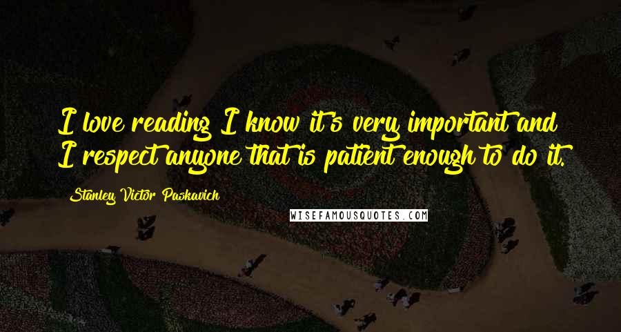 Stanley Victor Paskavich Quotes: I love reading I know it's very important and I respect anyone that is patient enough to do it.