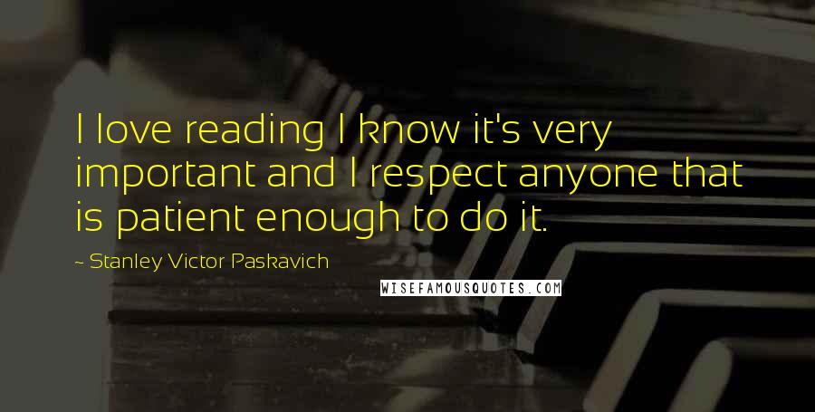 Stanley Victor Paskavich Quotes: I love reading I know it's very important and I respect anyone that is patient enough to do it.