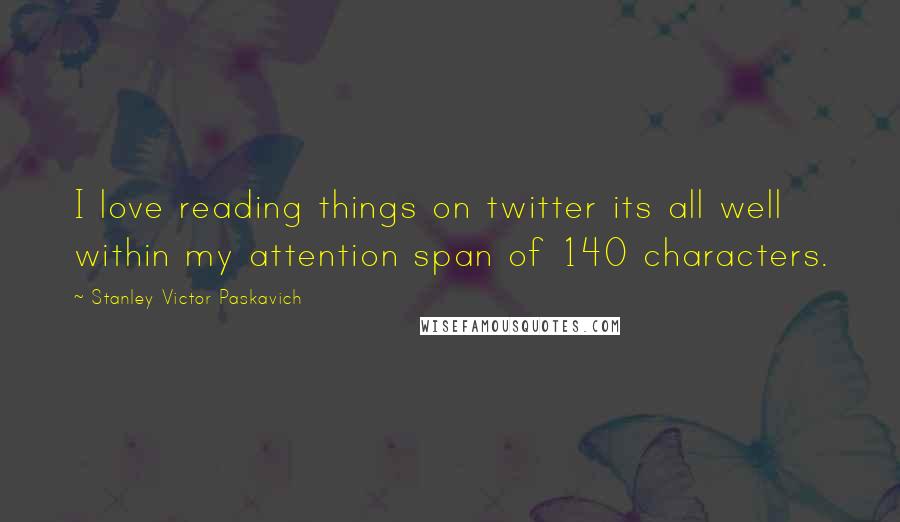 Stanley Victor Paskavich Quotes: I love reading things on twitter its all well within my attention span of 140 characters.