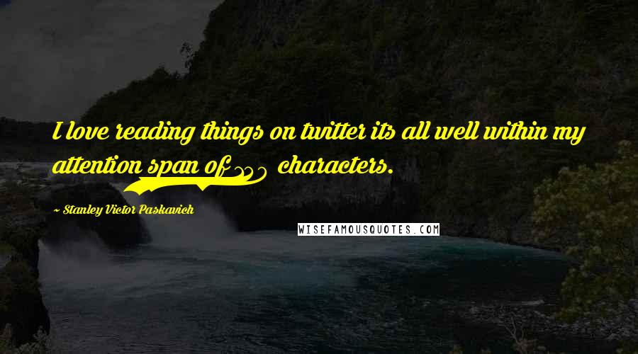 Stanley Victor Paskavich Quotes: I love reading things on twitter its all well within my attention span of 140 characters.