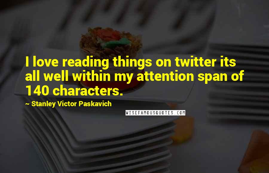 Stanley Victor Paskavich Quotes: I love reading things on twitter its all well within my attention span of 140 characters.